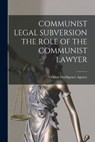 Communist Legal Subversion the Role of the Communist Lawyer - Central Intelligence Agency - 9781014589699