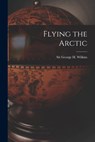 Flying the Arctic - George H. (George Hubert) S. Wilkins - 9781014620118