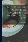 Faith Cures, or, Answers to Prayer in the Healing of the Sick - Charles Cullis - 9781014642424