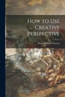 How to Use Creative Perspective - Ernest William 1884-1969 Watson - 9781014764058