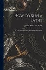 How to Run a Lathe; the Care and Operation of a Screw-cutting Lathe - South Bend Lathe Works - 9781015175365