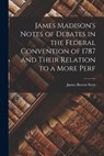James Madison's Notes of Debates in the Federal Convention of 1787 and Their Relation to a More Perf - James Brown Scott - 9781015404175