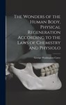 The Wonders of the Human Body, Physical Regeneration According to the Laws of Chemistry and Physiolo - George Washington Carey - 9781015411760