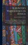 A Hunter's Wanderings in Africa: Being a Narrative of Nine Years Spent Amongst the Game of the Far Interior of South Africa, Containing Accounts of Ex - Frederick Courteney Selous - 9781015518124