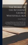 The Works of the Reverend George Whitefield, M.A: Containing All His Sermons and Tracts Which Have Been Already Published: With a Select Collection of - George Whitefield - 9781015519947