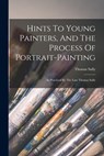 Hints To Young Painters, And The Process Of Portrait-painting: As Practiced By The Late Thomas Sully - Thomas Sully - 9781015561830