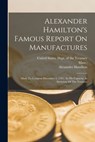 Alexander Hamilton's Famous Report On Manufactures: Made To Congress December 5, 1791: In His Capacity As Secretary Of The Treasury - United States Dept of the Treasury - 9781015570696