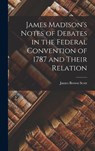 James Madison's Notes of Debates in the Federal Convention of 1787 and Their Relation - James Brown Scott - 9781015575509