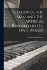 Beethoven, the Man and the Artist as Revealed in His Own Words - Ludwig Van Beethoven - 9781015577541