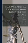 Federal Criminal Procedure, With Forms For The Defense: A Collection Of The Federal Statutes And Decisions Governing Procedure In Criminal Cases, Inte - John Elliot Byrne - 9781015623071
