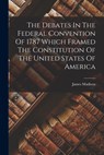The Debates In The Federal Convention Of 1787 Which Framed The Constitution Of The United States Of America - James Madison - 9781015689800