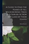 A Guide to Find the Names of All Wildgrowing Trees and Shrubs of New England by Their Leaves - Edward Knobel - 9781016276870