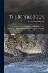 The Reptile Book: A Comprehensive, Popularised Work On the Structure and Habits of the Turtles, Tortoises, Crocodilians, Lizards and Snakes Which Inha - Raymond Lee Ditmars - 9781016405669
