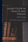 Ladies' Guide in Health and Disease: Girlhood, Maidenhood, Wifehood, Motherhood - John Harvey Kellogg - 9781016490023