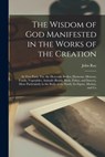 The Wisdom of God Manifested in the Works of the Creation: In Two Parts. Viz. the Heavenly Bodies, Elements, Meteors, Fossils, Vegetables, Animals (Be - John Ray - 9781016572965