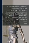 Criminal Code of Ohio, Comprising the Acts Relating to Crimes, Procedure, and Jails and the Penitentiary, With an Appendix Containing Notes of Decisio - Ohio - 9781016829168