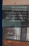 The Late War Between the United States and Great Britain From June, 1812, to February 1815 ... - Gilbert J. Hunt - 9781017281682