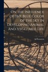 On the Influence of the Blue Color of the Sky in Developing Animal and Vegetable Life - Aj Pleasanton - 9781018099972