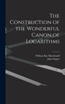 The Construction of the Wonderful Canon of Logarithms - William Rae MacDonald - 9781018565026
