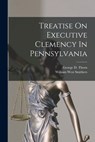 Treatise On Executive Clemency In Pennsylvania - William West Smithers - 9781018844039