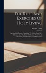 The Rule And Exercises Of Holy Living: Together With Prayers Containing The Whole Duty Of A Christian, And The Parts Of Devotion Fitted To All Occasio - Jeremy Taylor - 9781019286692