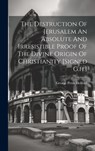 The Destruction Of Jerusalem An Absolute And Irresistible Proof Of The Divine Origin Of Christianity [signed G.h.] - George Peter Holford - 9781019387603