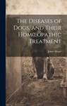 The Diseases of Dogs, and Their Homoeopathic Treatment - James Moore - 9781019499870