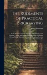 The Rudiments of Practical Bricklaying: in Six Sections: General Principles of Bricklaying, Arch Drawing, Cutting, and Setting, Different Kinds of Poi - Adam Hammond - 9781019702581