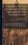 Reports Of The Secretary Of The Treasury Of The United States: Prepared In Obedience To The Act Of May 10, 1800 ... To Which Are Prefixed The Reports - United States Dept of the Treasury - 9781020472343