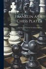 Franklin As A Chess Player: His Famous Essay On The Morals Of Chess - Anonymous - 9781021167972