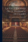 La Folle Journée Ou Le Marriage De Figaro: Comédie En Cinq Actes Et En Prose - Pierre Augustin Caron De Beaumarchais - 9781021174215