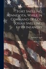 Fort Snelling, Minnesota, While in Command of col. Josiah Snelling, Fifth Infantry - Edward D. 1823-1893 Neill - 9781021401120