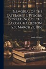 Memorial of the Late James L. Petigru Proceedings of the Bar of Charleston, S.C., March 25, 1863 - Jamesh L. Petigru - 9781022144262