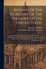 Reports Of The Secretary Of The Treasury Of The United States: Prepared In Obedience To The Act Of May 10, 1800 ... To Which Are Prefixed The Reports - United States Dept of the Treasury - 9781022421066