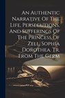 An Authentic Narrative Of The Life, Persecutions, And Sufferings Of The Princess Of Zell, Sophia Dorothea. Tr. From The Germ - Anonymous - 9781022546837