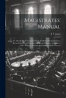 Magistrates' Manual; Or, Handy Book Compiled From the Revised Criminal Law, Revised Statutes of Canada, and Revised Statutes of Ontario, 1887, With th - J. T. Jones - 9781022842434