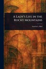 A Lady's Life in the Rocky Mountains - Isabella L. (Isabella Lucy) Bird - 9781022949225