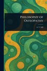 Philosophy of Osteopathy - A. T. (Andrew Taylor) Still - 9781023107969