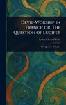 Devil-Worship in France; or, The Question of Lucifer - Arthur Edward Waite - 9781023125475