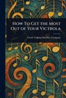 How To Get the Most Out of Your Victrola - Victor Talking Machine Company - 9781023364027