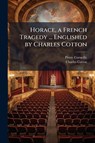 Horace, a French Tragedy ... Englished by Charles Cotton - Pierre Corneille ; Charles Cotton - 9781024293142