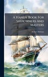 A Handy Book For Shipowners And Masters - Herbert Holman - 9781024332704