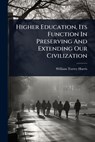 Higher Education, Its Function In Preserving And Extending Our Civilization - William Torrey Harris - 9781024441925