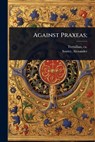 Against Praxeas; - Ca 160-Ca 230 Tertullian - 9781024452211