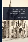 The Successful Sunday-school Superintendent - Amos Russel Wells - 9781024936964