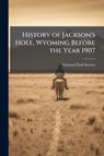 History of Jackson's Hole, Wyoming Before the Year 1907 - National Park Service (Nps) - 9781025054353