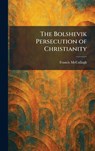 The Bolshevik Persecution of Christianity - Francis Mccullagh - 9781025309118