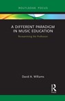 A Different Paradigm in Music Education - DAVID A (UNIVERSITY OF SOUTH FLORIDA,  USA) Williams - 9781032241371
