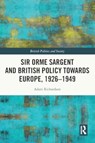 Sir Orme Sargent and British Policy Towards Europe, 1926–1949 - RICHARDSON,  Adam (University of Leeds, United Kingdom) - 9781032394923