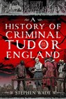 A History of Criminal Tudor England - Stephen Wade - 9781036195267